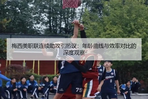 梅西美职联连续助攻引热议：年龄曲线与效率对比的深度观察